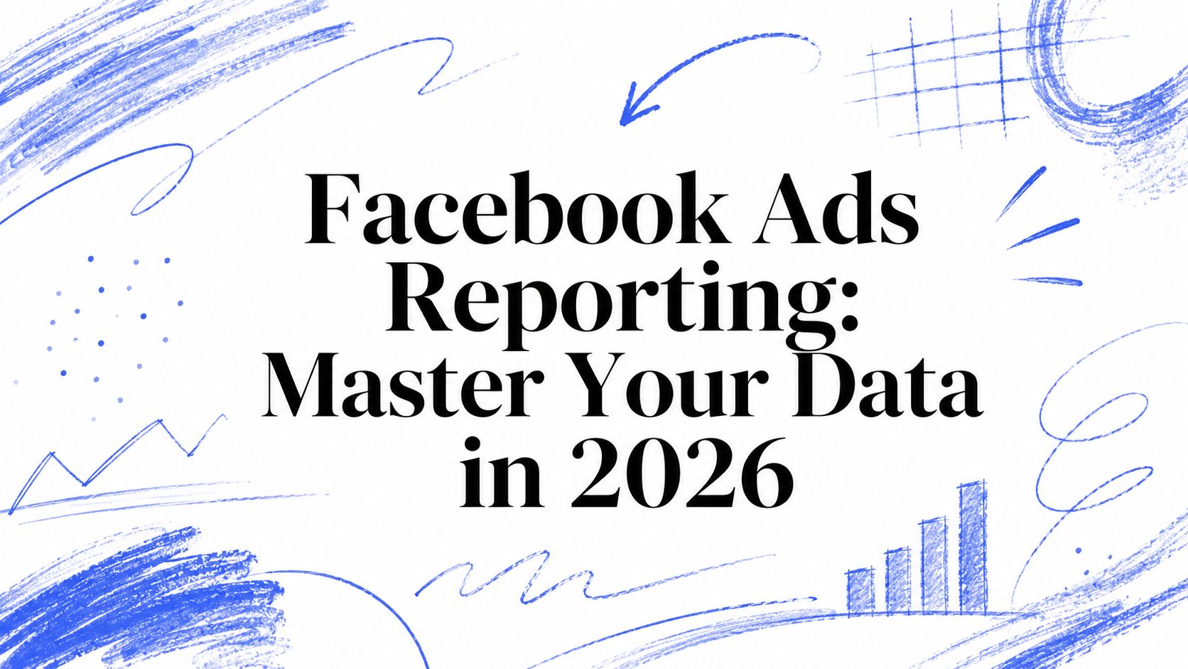 Facebook Ads Reporting: Master Your Data in 2026